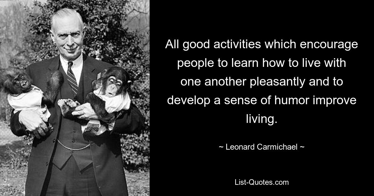 All good activities which encourage people to learn how to live with one another pleasantly and to develop a sense of humor improve living. — © Leonard Carmichael