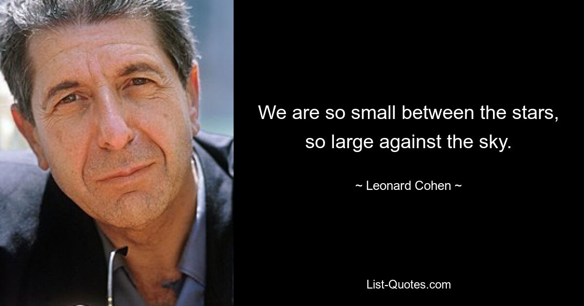 We are so small between the stars, so large against the sky. — © Leonard Cohen