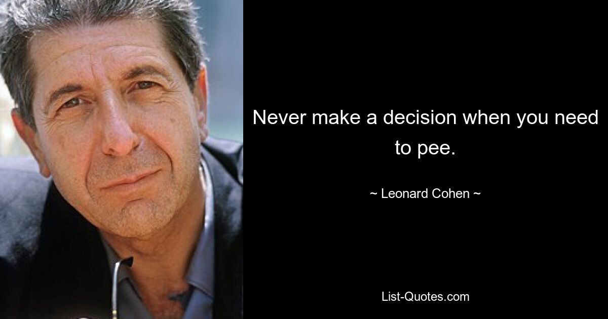 Never make a decision when you need to pee. — © Leonard Cohen