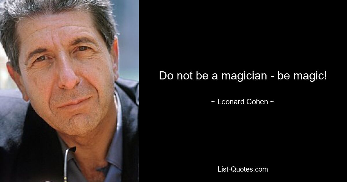 Do not be a magician - be magic! — © Leonard Cohen