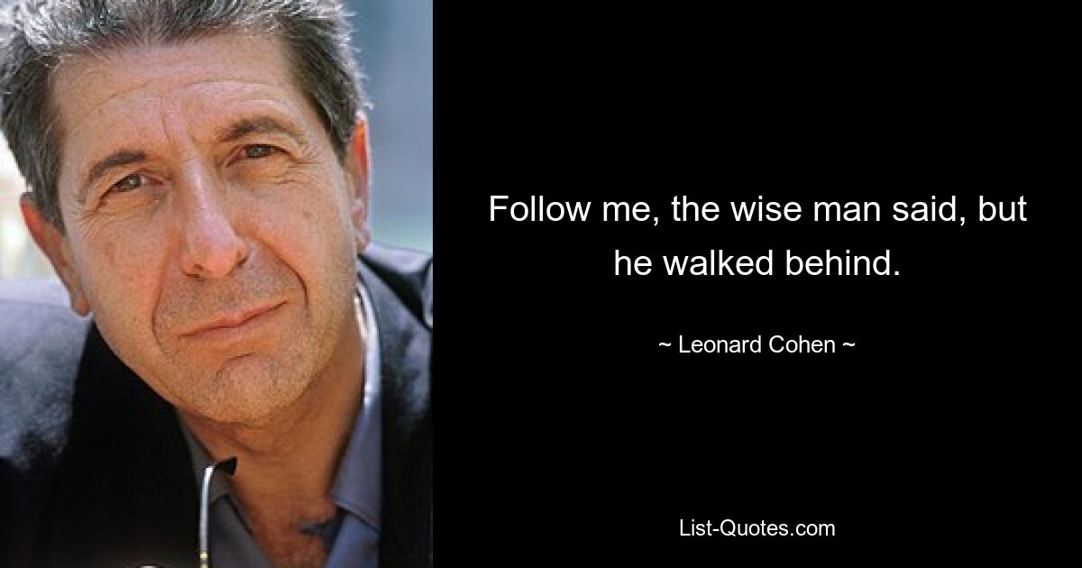 Follow me, the wise man said, but he walked behind. — © Leonard Cohen