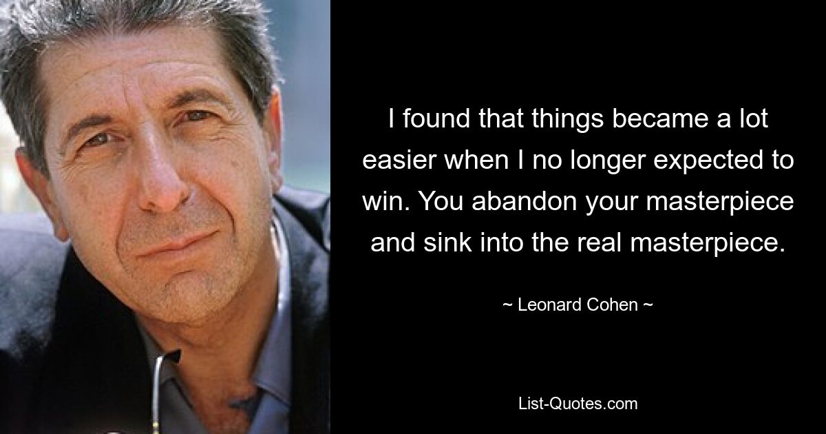 I found that things became a lot easier when I no longer expected to win. You abandon your masterpiece and sink into the real masterpiece. — © Leonard Cohen