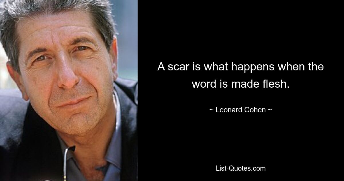 A scar is what happens when the word is made flesh. — © Leonard Cohen