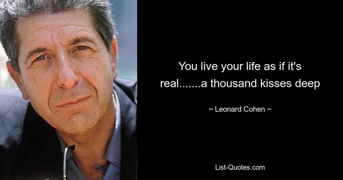 You live your life as if it's real.......a thousand kisses deep — © Leonard Cohen