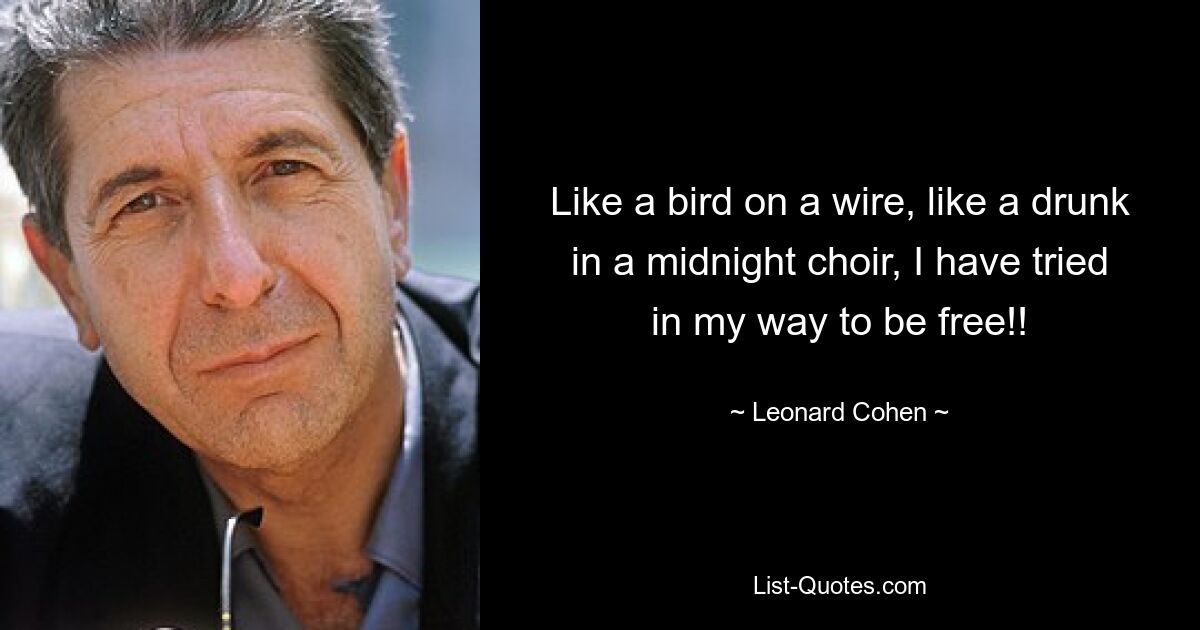 Like a bird on a wire, like a drunk in a midnight choir, I have tried in my way to be free!! — © Leonard Cohen