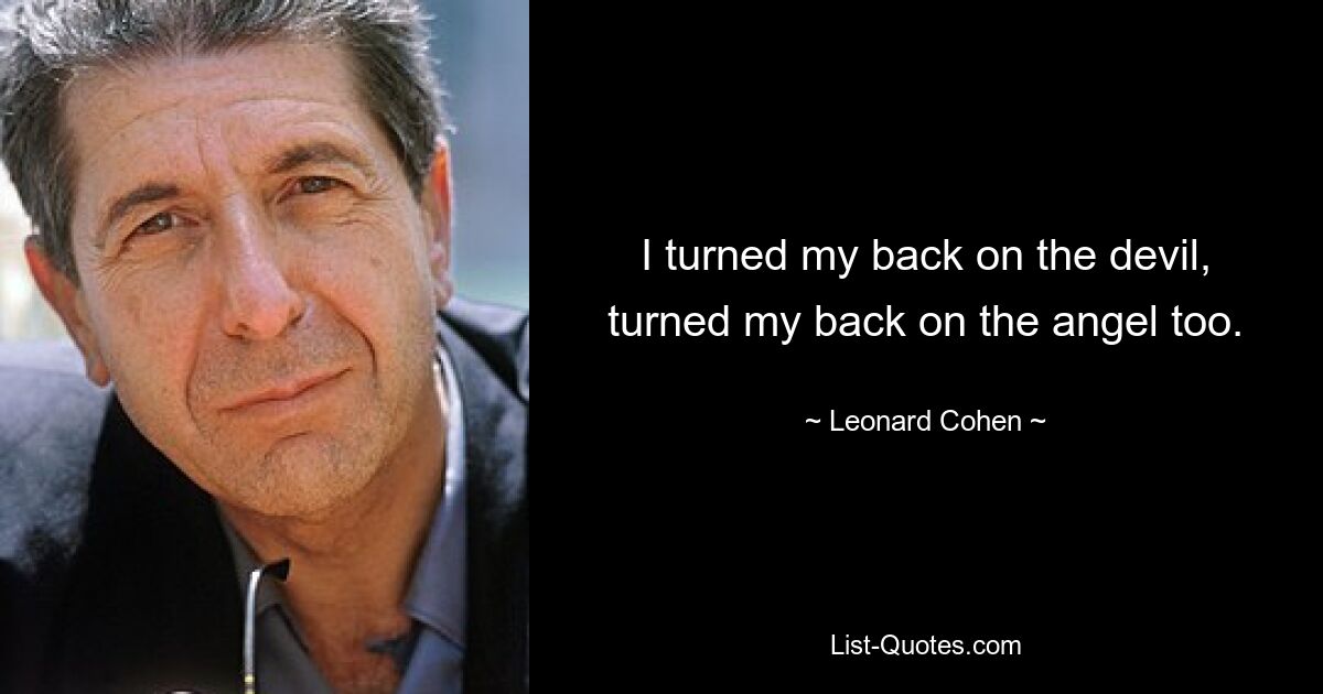 I turned my back on the devil, turned my back on the angel too. — © Leonard Cohen