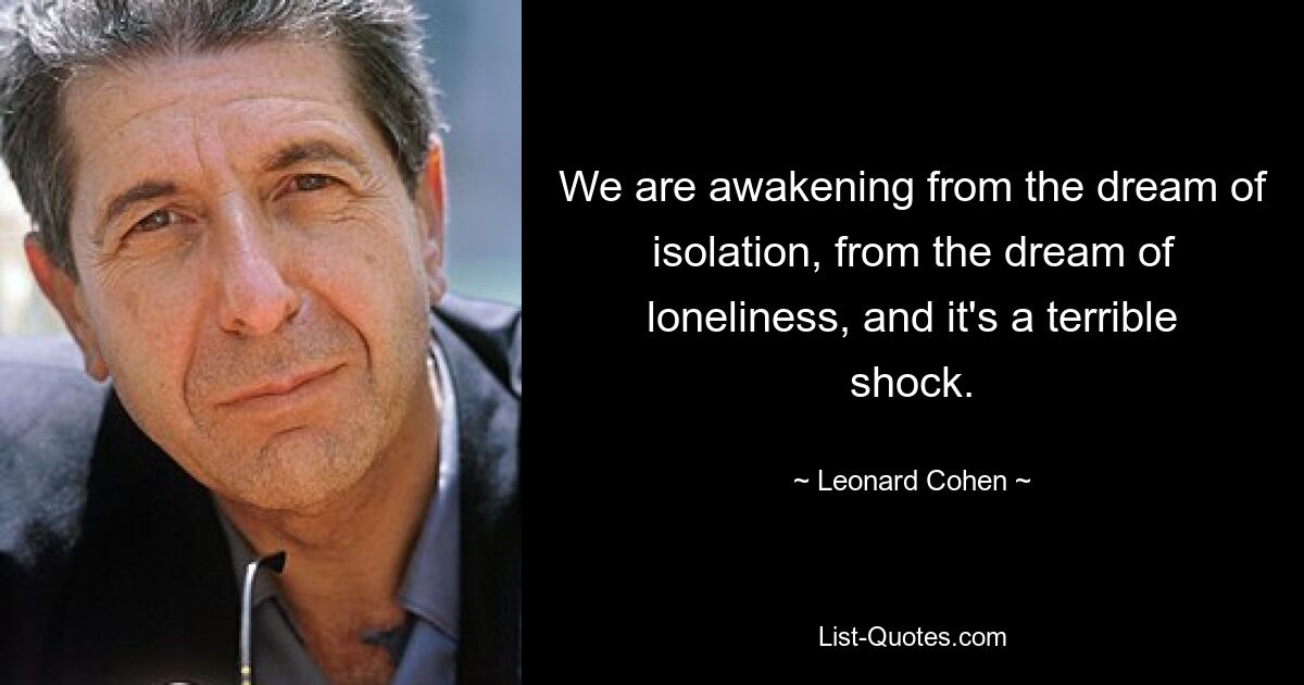 We are awakening from the dream of isolation, from the dream of loneliness, and it's a terrible shock. — © Leonard Cohen