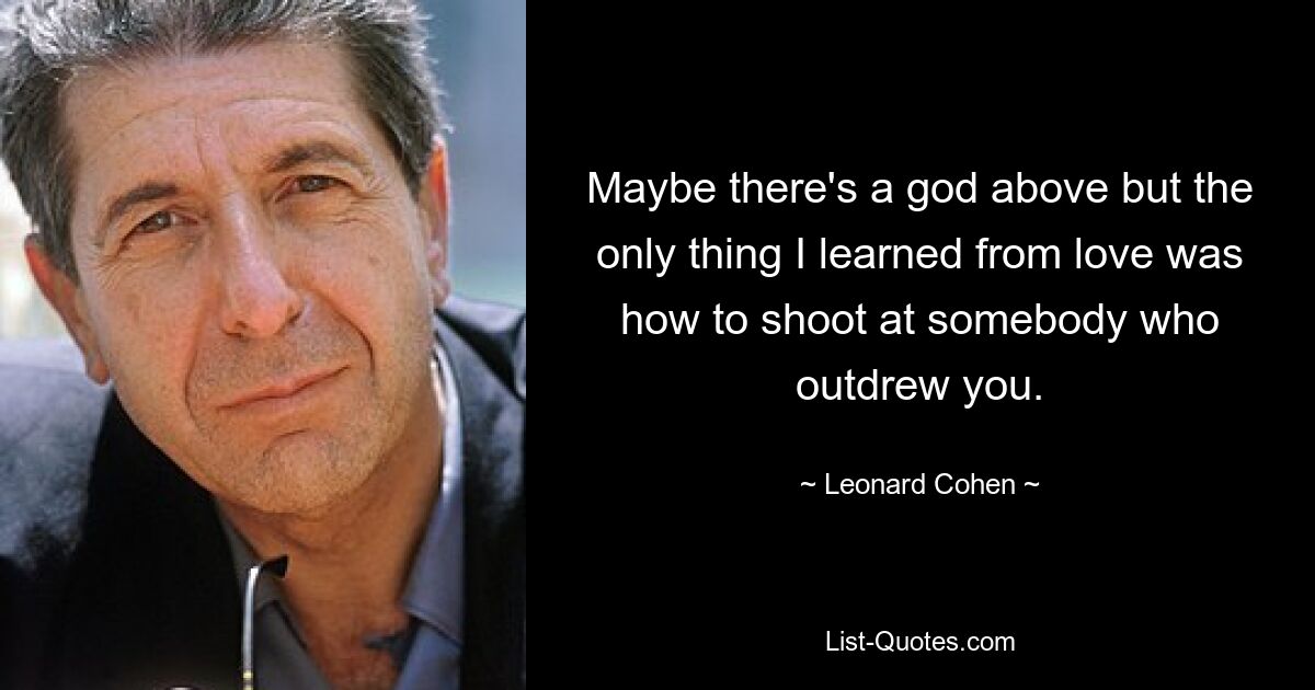 Maybe there's a god above but the only thing I learned from love was how to shoot at somebody who outdrew you. — © Leonard Cohen