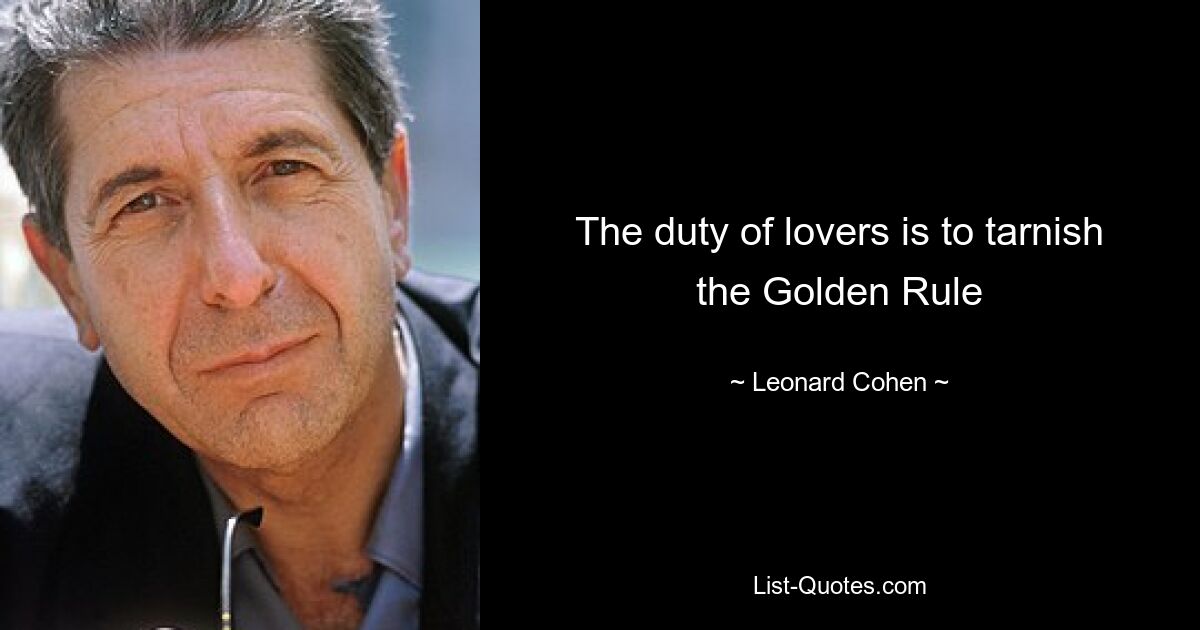 The duty of lovers is to tarnish the Golden Rule — © Leonard Cohen