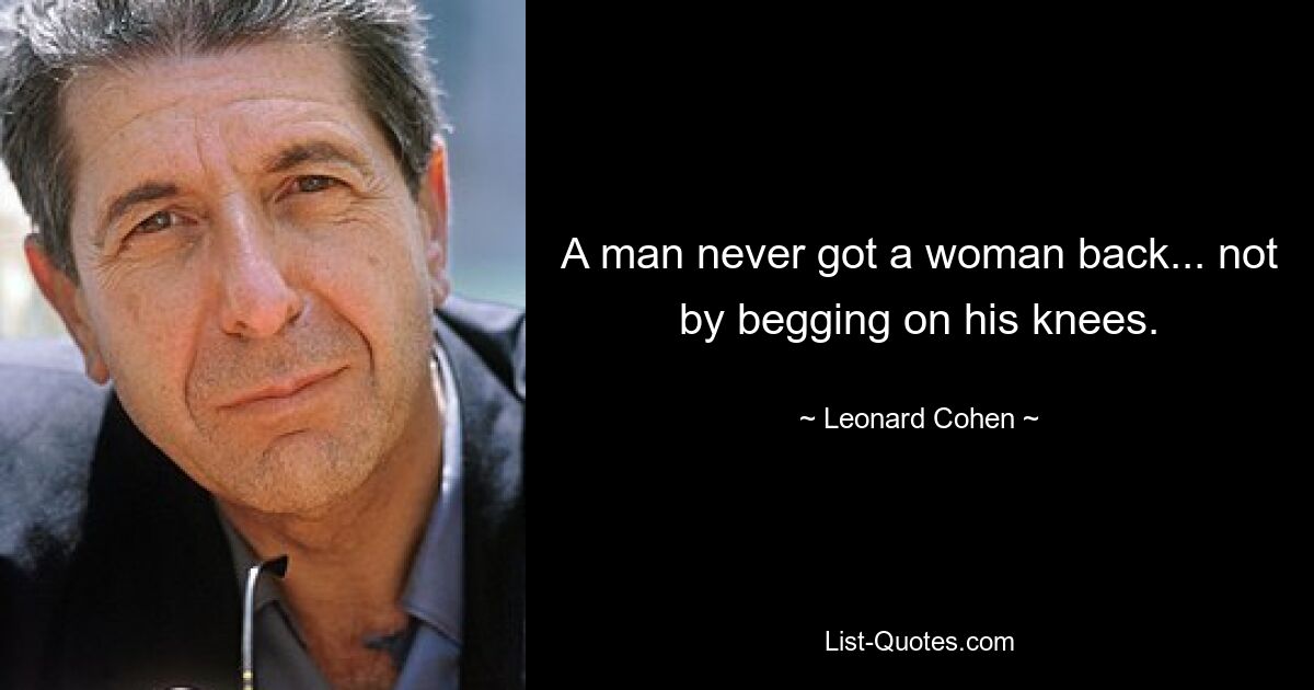 A man never got a woman back... not by begging on his knees. — © Leonard Cohen