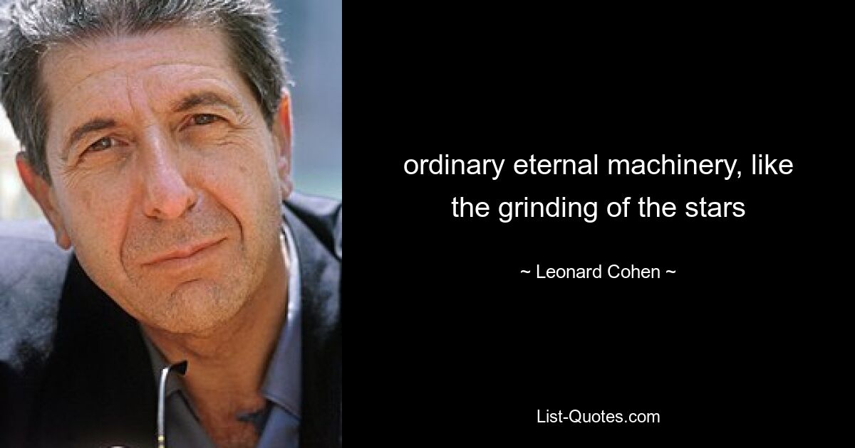 ordinary eternal machinery, like the grinding of the stars — © Leonard Cohen