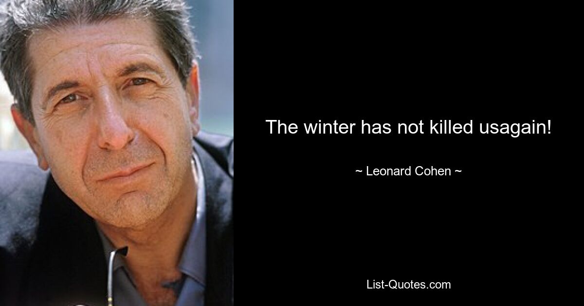 The winter has not killed usagain! — © Leonard Cohen