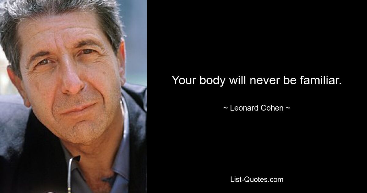 Your body will never be familiar. — © Leonard Cohen