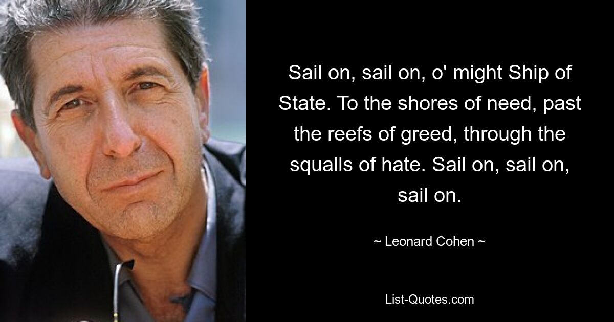 Sail on, sail on, o' might Ship of State. To the shores of need, past the reefs of greed, through the squalls of hate. Sail on, sail on, sail on. — © Leonard Cohen