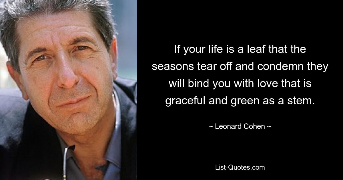 If your life is a leaf that the seasons tear off and condemn they will bind you with love that is graceful and green as a stem. — © Leonard Cohen