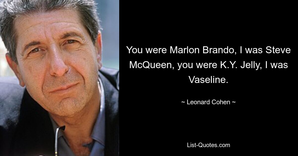 You were Marlon Brando, I was Steve McQueen, you were K.Y. Jelly, I was Vaseline. — © Leonard Cohen