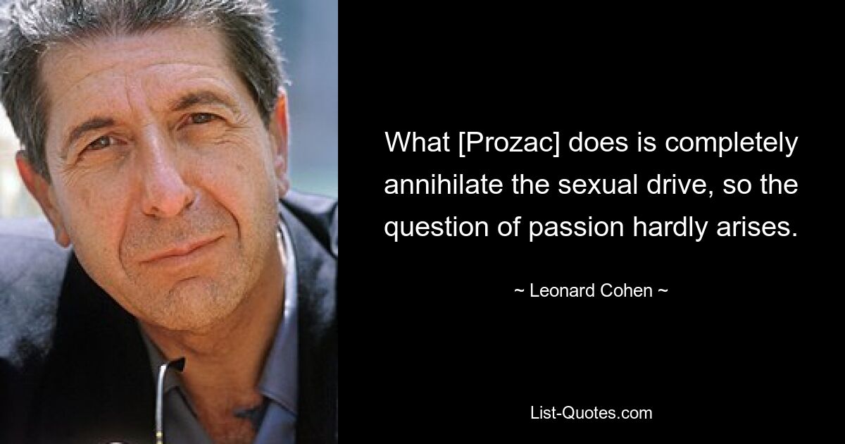 What [Prozac] does is completely annihilate the sexual drive, so the question of passion hardly arises. — © Leonard Cohen