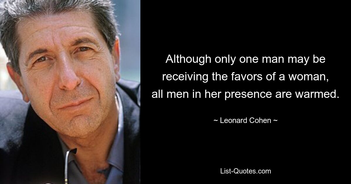 Although only one man may be receiving the favors of a woman, all men in her presence are warmed. — © Leonard Cohen