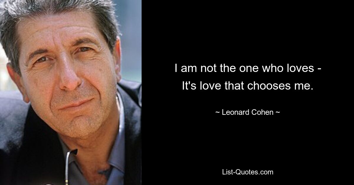 I am not the one who loves -
It's love that chooses me. — © Leonard Cohen