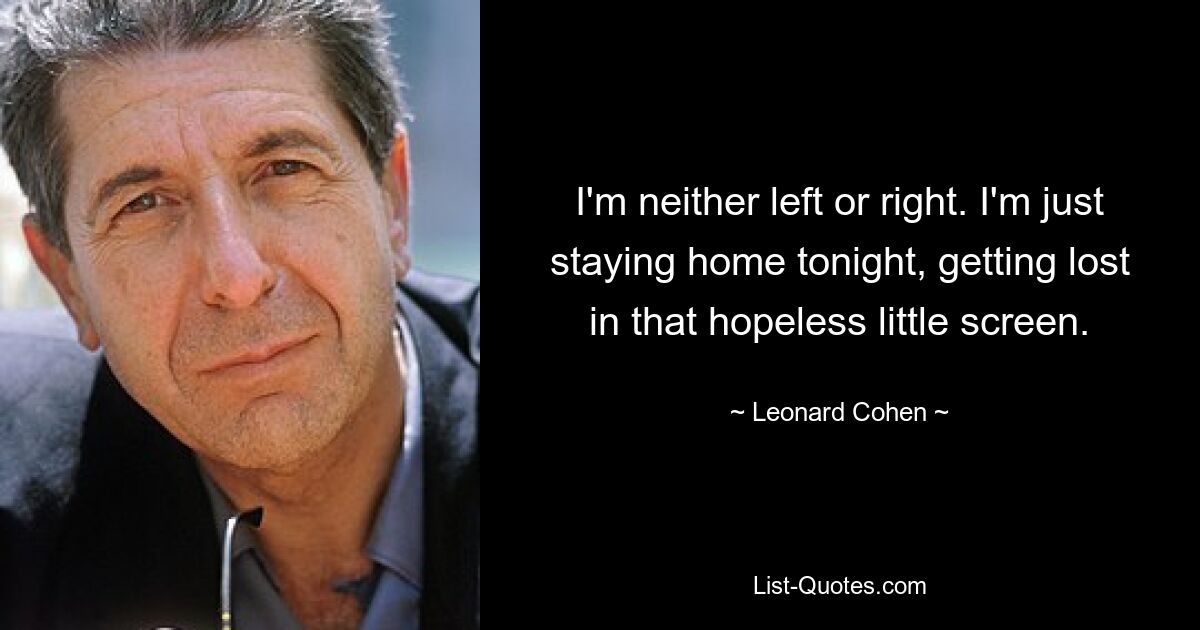 I'm neither left or right. I'm just staying home tonight, getting lost in that hopeless little screen. — © Leonard Cohen