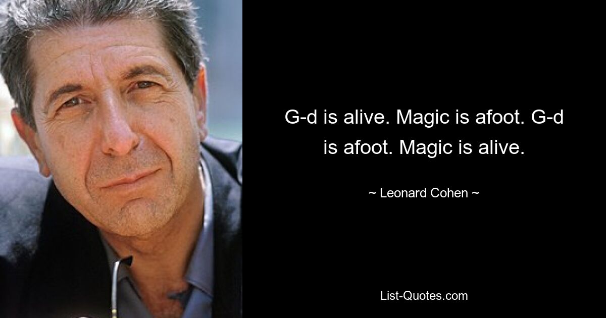 G-d is alive. Magic is afoot. G-d is afoot. Magic is alive. — © Leonard Cohen