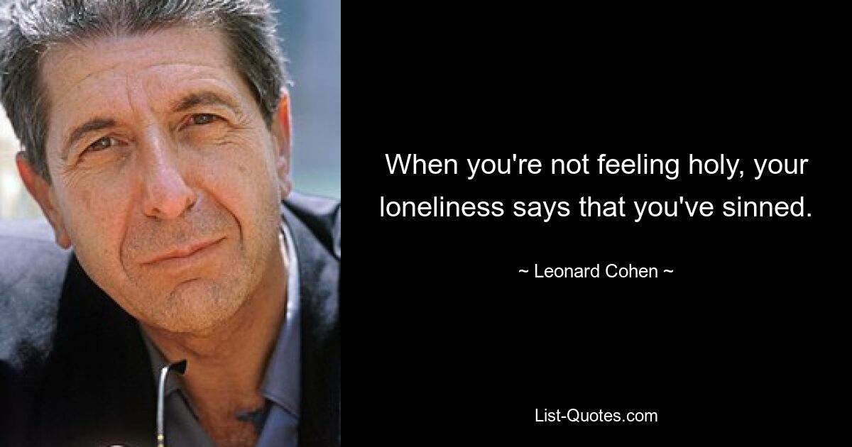 When you're not feeling holy, your loneliness says that you've sinned. — © Leonard Cohen