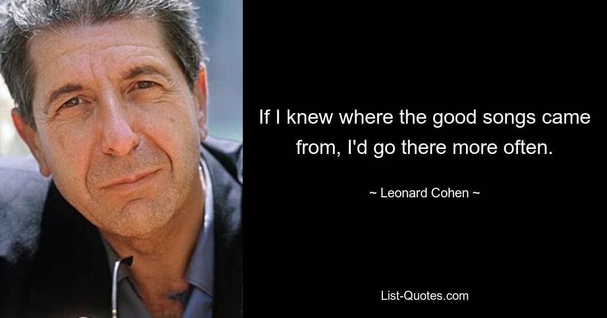 If I knew where the good songs came from, I'd go there more often. — © Leonard Cohen