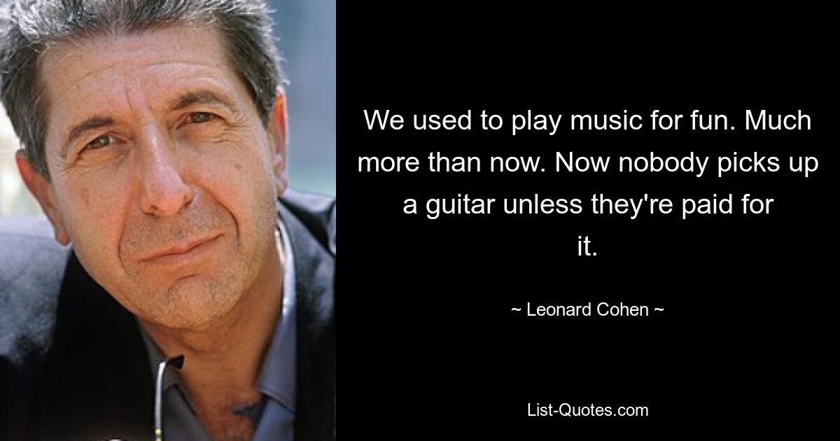 We used to play music for fun. Much more than now. Now nobody picks up a guitar unless they're paid for it. — © Leonard Cohen