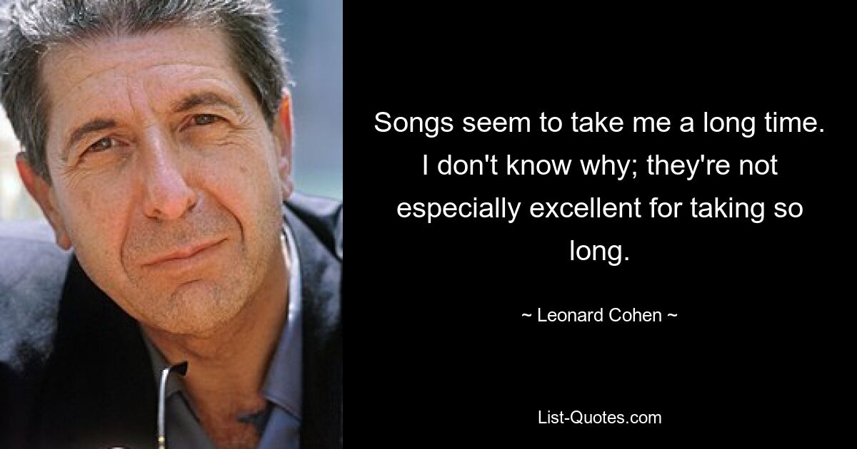 Songs seem to take me a long time. I don't know why; they're not especially excellent for taking so long. — © Leonard Cohen