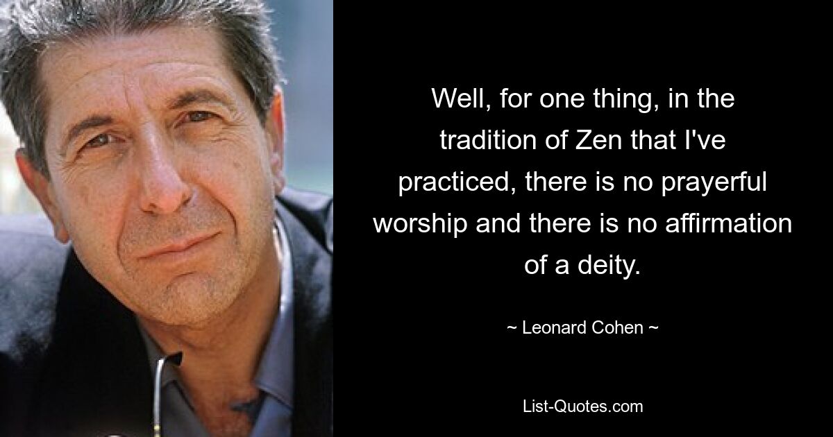 Well, for one thing, in the tradition of Zen that I've practiced, there is no prayerful worship and there is no affirmation of a deity. — © Leonard Cohen