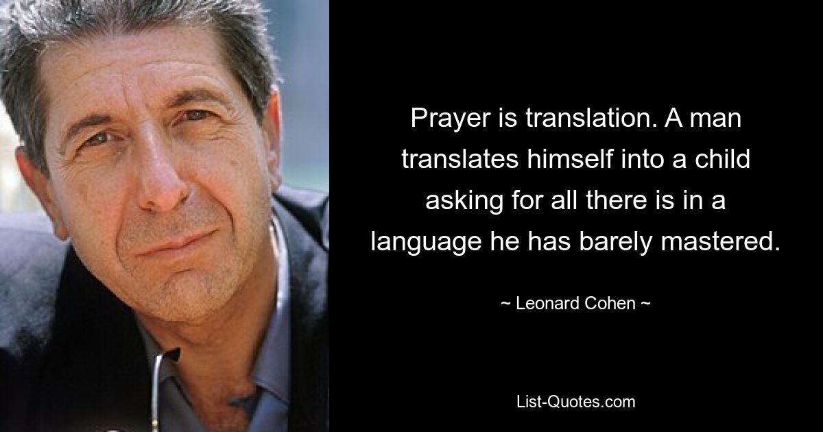 Prayer is translation. A man translates himself into a child asking for all there is in a language he has barely mastered. — © Leonard Cohen