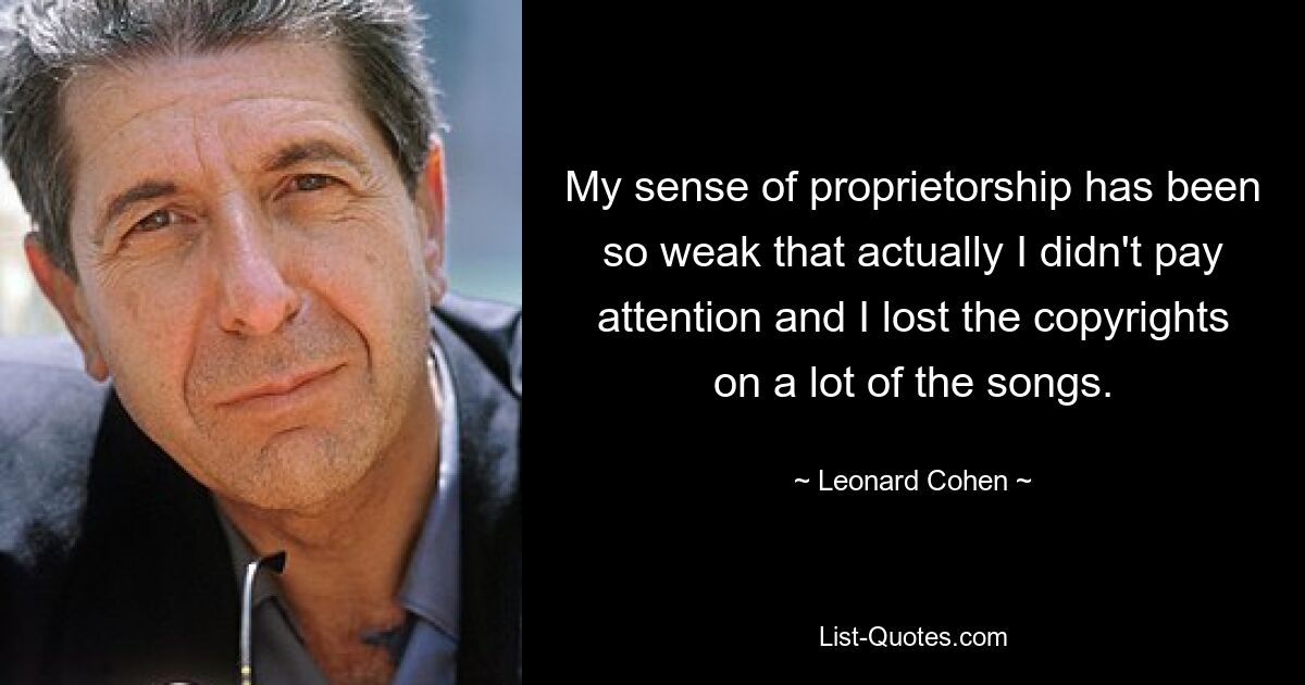 My sense of proprietorship has been so weak that actually I didn't pay attention and I lost the copyrights on a lot of the songs. — © Leonard Cohen