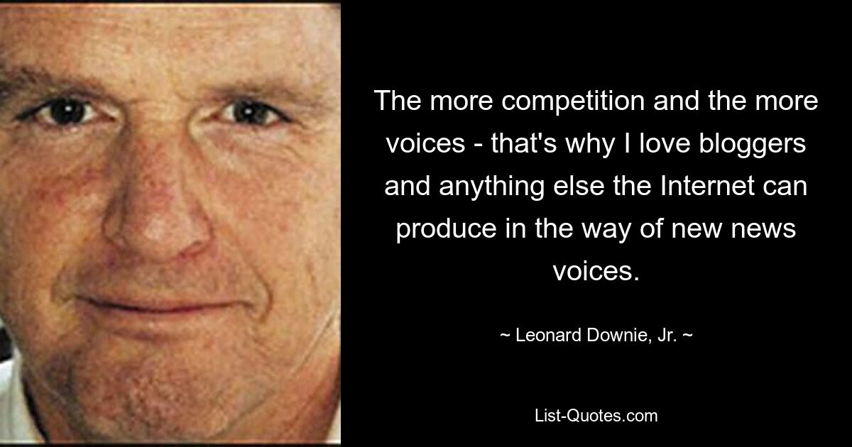 The more competition and the more voices - that's why I love bloggers and anything else the Internet can produce in the way of new news voices. — © Leonard Downie, Jr.