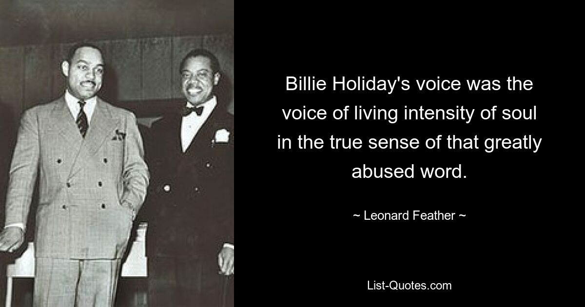 Billie Holiday's voice was the voice of living intensity of soul in the true sense of that greatly abused word. — © Leonard Feather