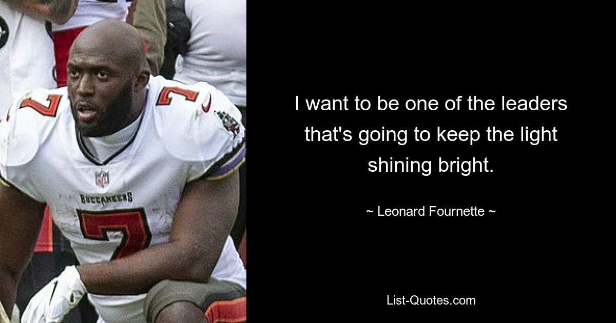 I want to be one of the leaders that's going to keep the light shining bright. — © Leonard Fournette