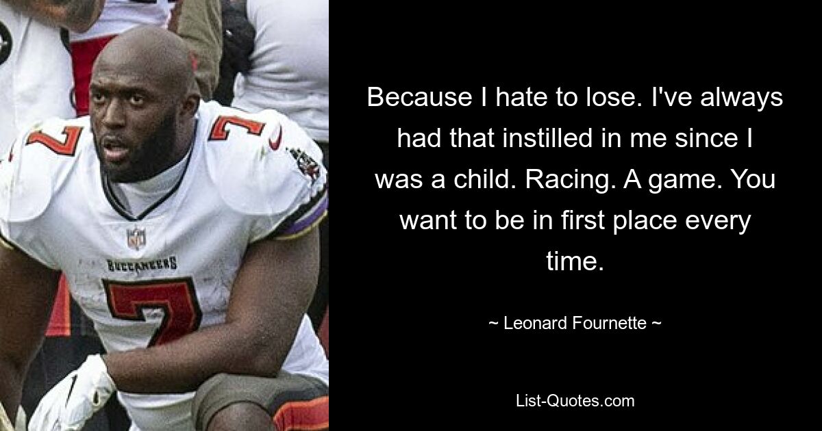 Because I hate to lose. I've always had that instilled in me since I was a child. Racing. A game. You want to be in first place every time. — © Leonard Fournette