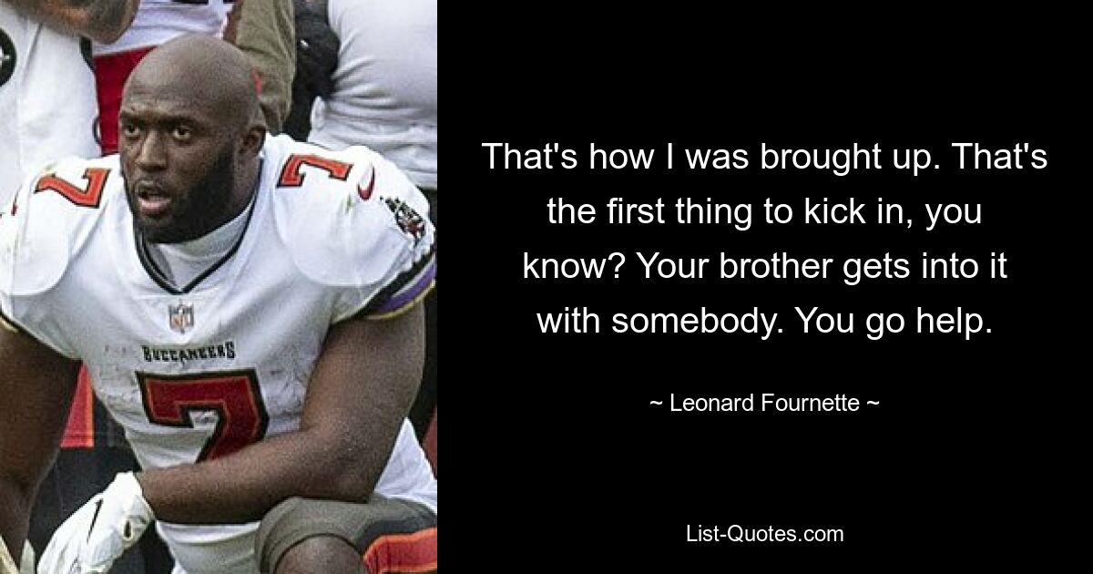 That's how I was brought up. That's the first thing to kick in, you know? Your brother gets into it with somebody. You go help. — © Leonard Fournette