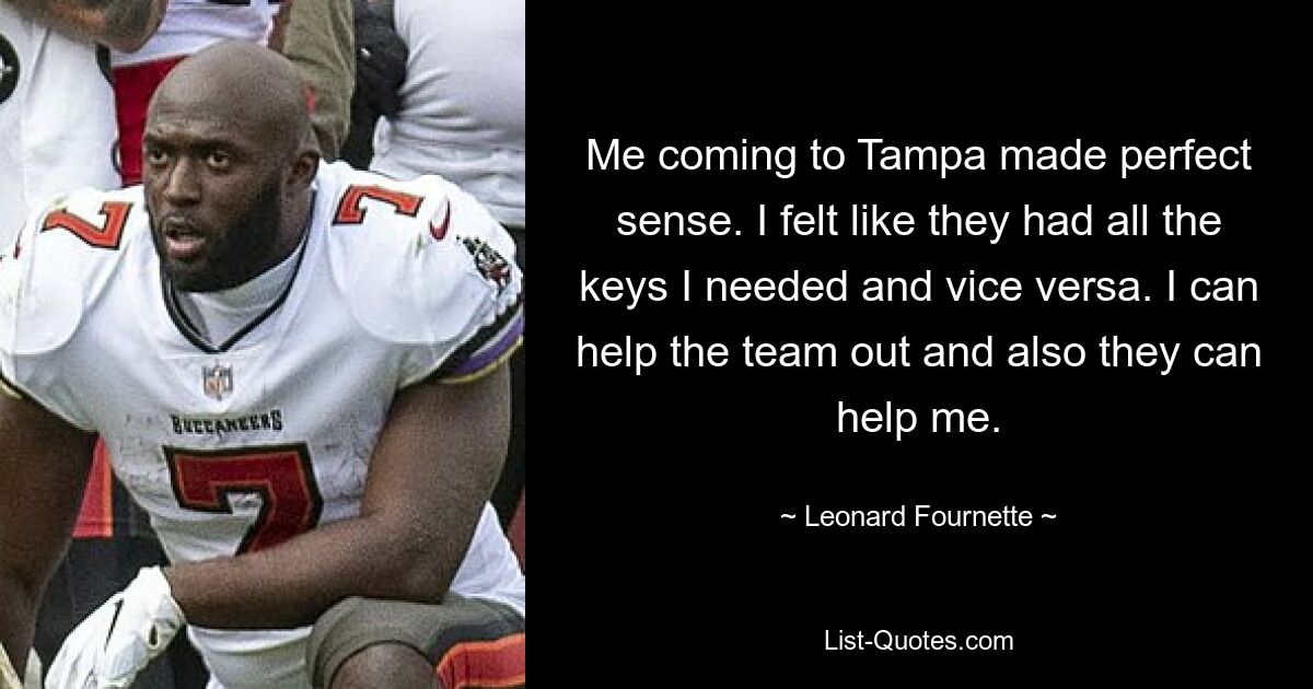 Me coming to Tampa made perfect sense. I felt like they had all the keys I needed and vice versa. I can help the team out and also they can help me. — © Leonard Fournette