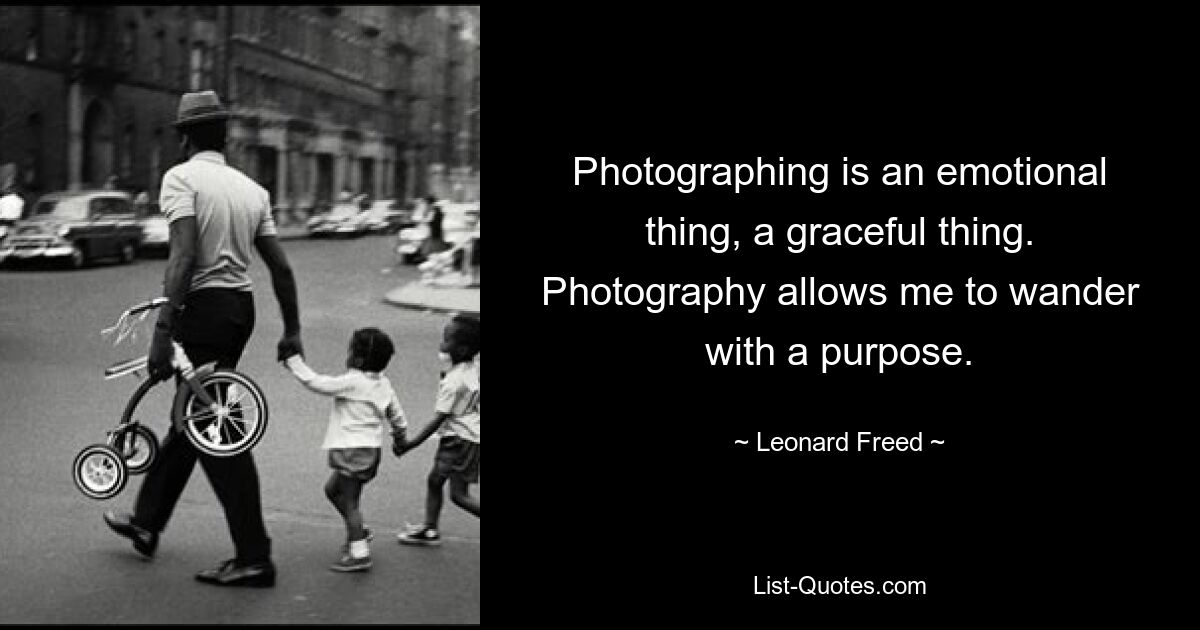 Photographing is an emotional thing, a graceful thing. Photography allows me to wander with a purpose. — © Leonard Freed