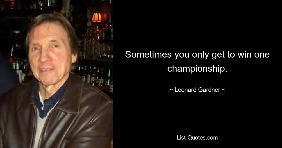 Sometimes you only get to win one championship. — © Leonard Gardner