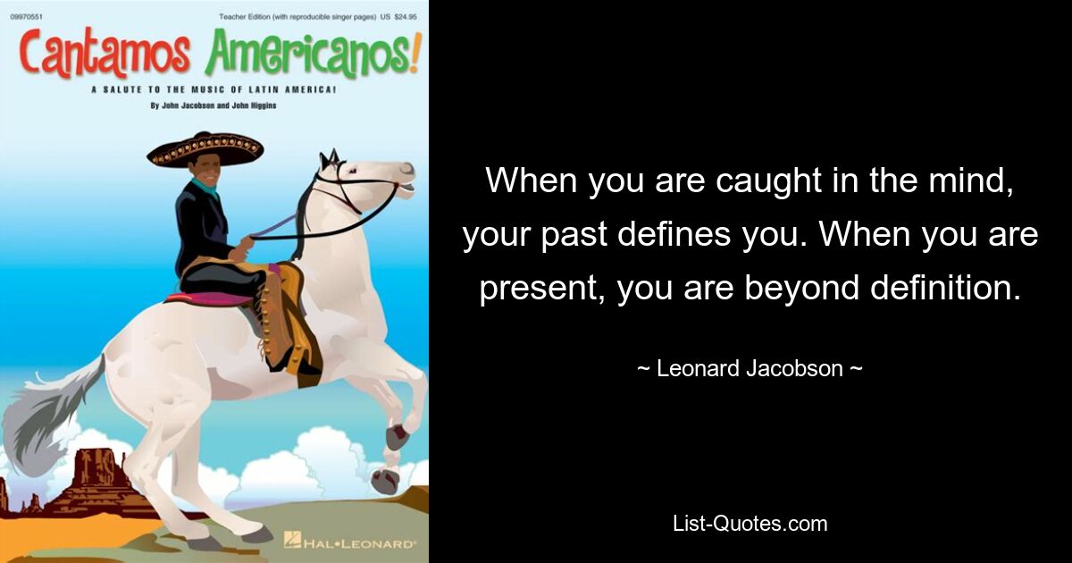 When you are caught in the mind, your past defines you. When you are present, you are beyond definition. — © Leonard Jacobson