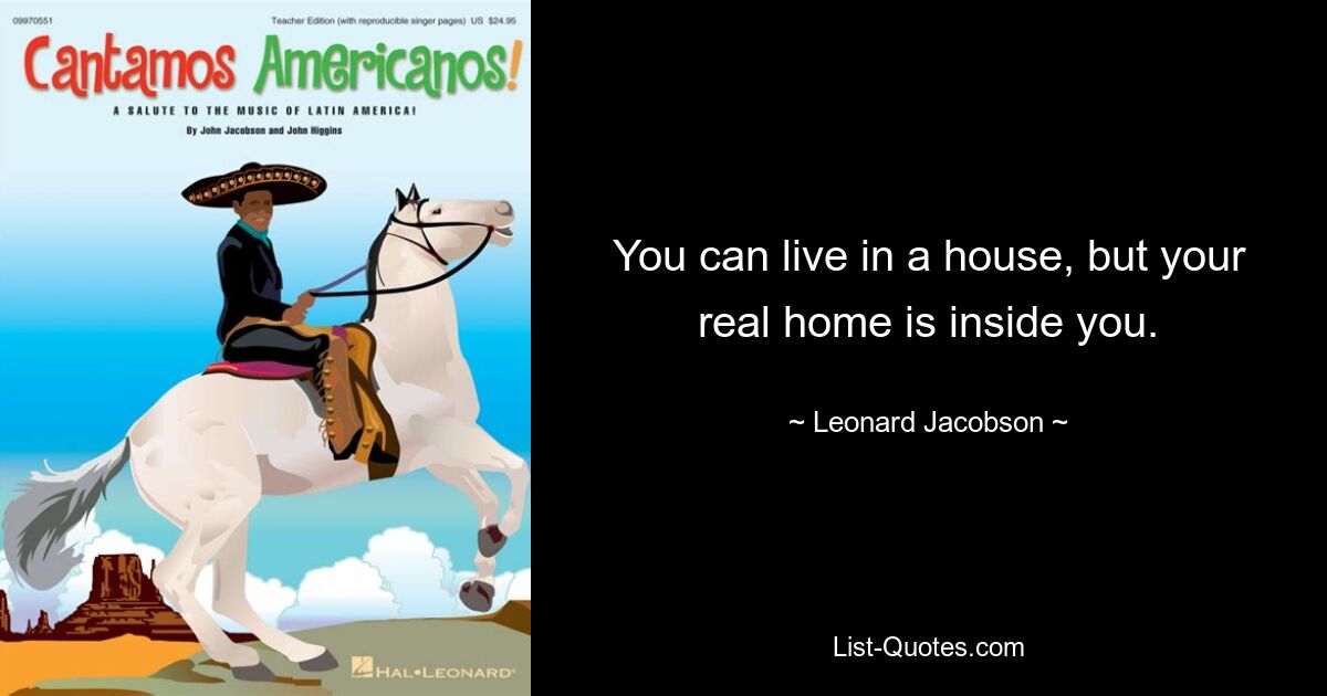 You can live in a house, but your real home is inside you. — © Leonard Jacobson