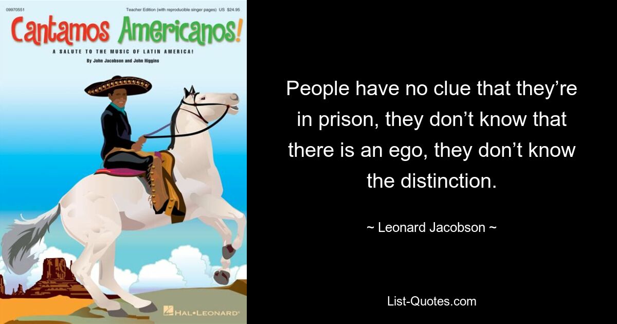 People have no clue that they’re in prison, they don’t know that there is an ego, they don’t know the distinction. — © Leonard Jacobson