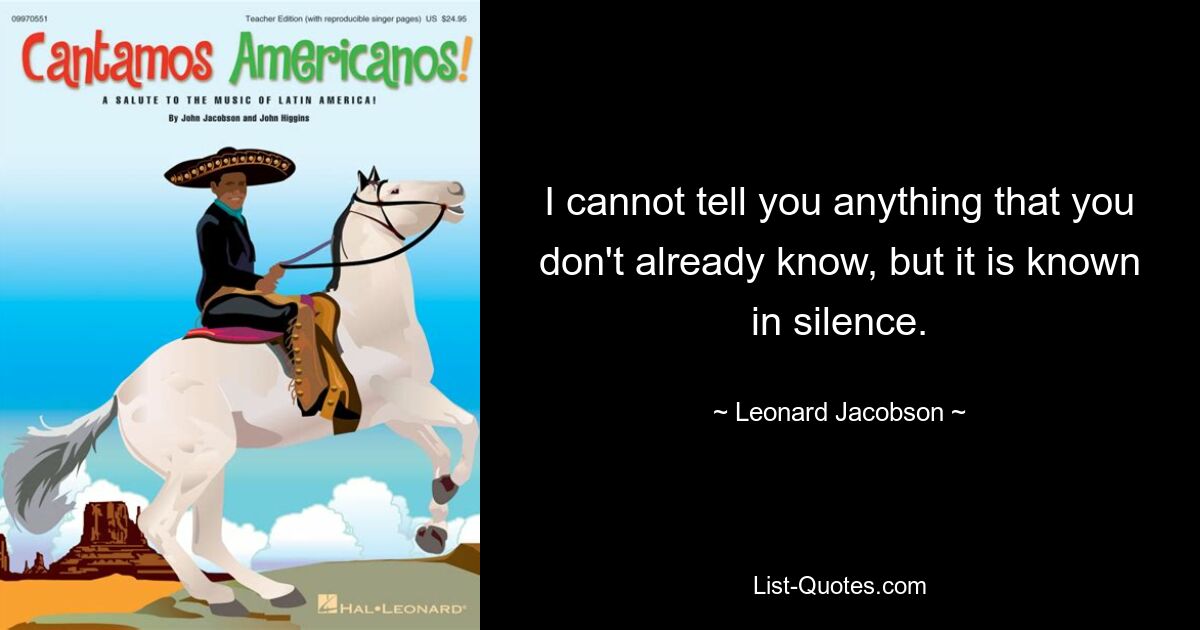 I cannot tell you anything that you don't already know, but it is known in silence. — © Leonard Jacobson