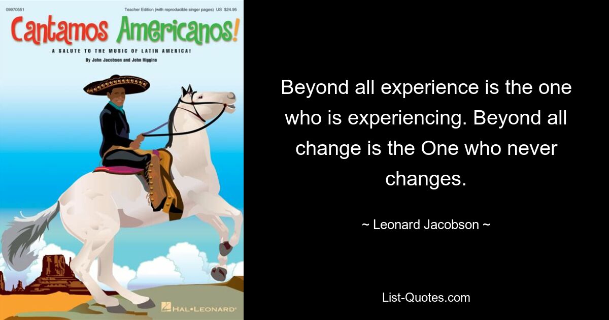 Beyond all experience is the one who is experiencing. Beyond all change is the One who never changes. — © Leonard Jacobson