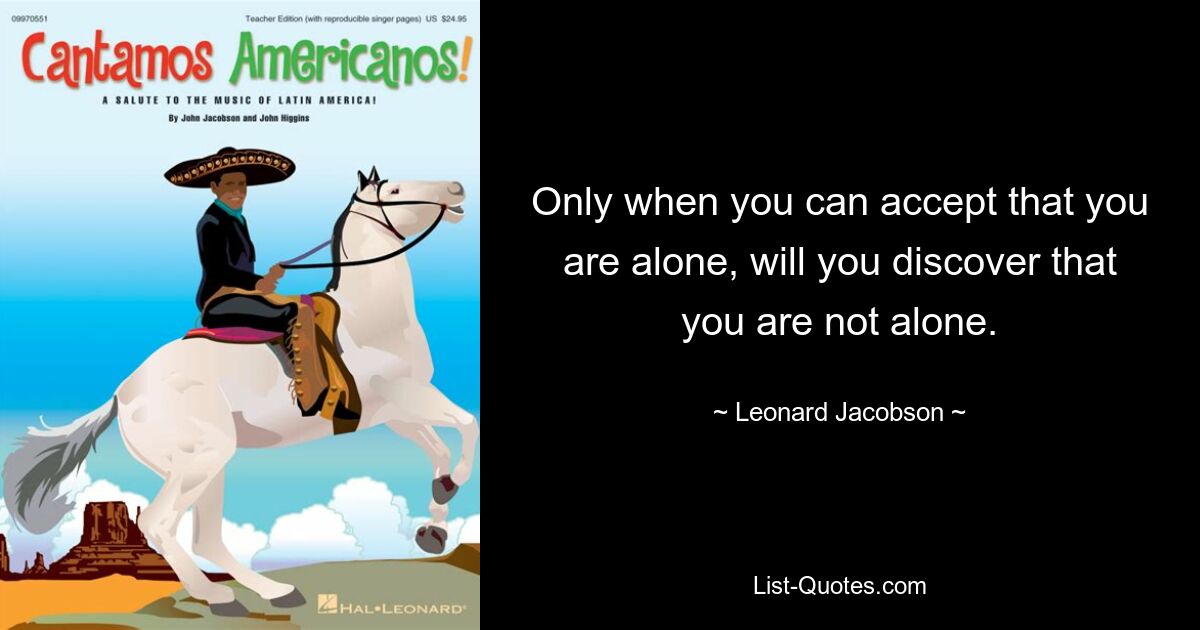 Only when you can accept that you are alone, will you discover that you are not alone. — © Leonard Jacobson