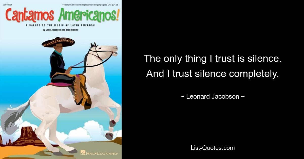 The only thing I trust is silence. And I trust silence completely. — © Leonard Jacobson