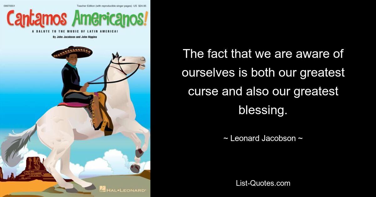 The fact that we are aware of ourselves is both our greatest curse and also our greatest blessing. — © Leonard Jacobson