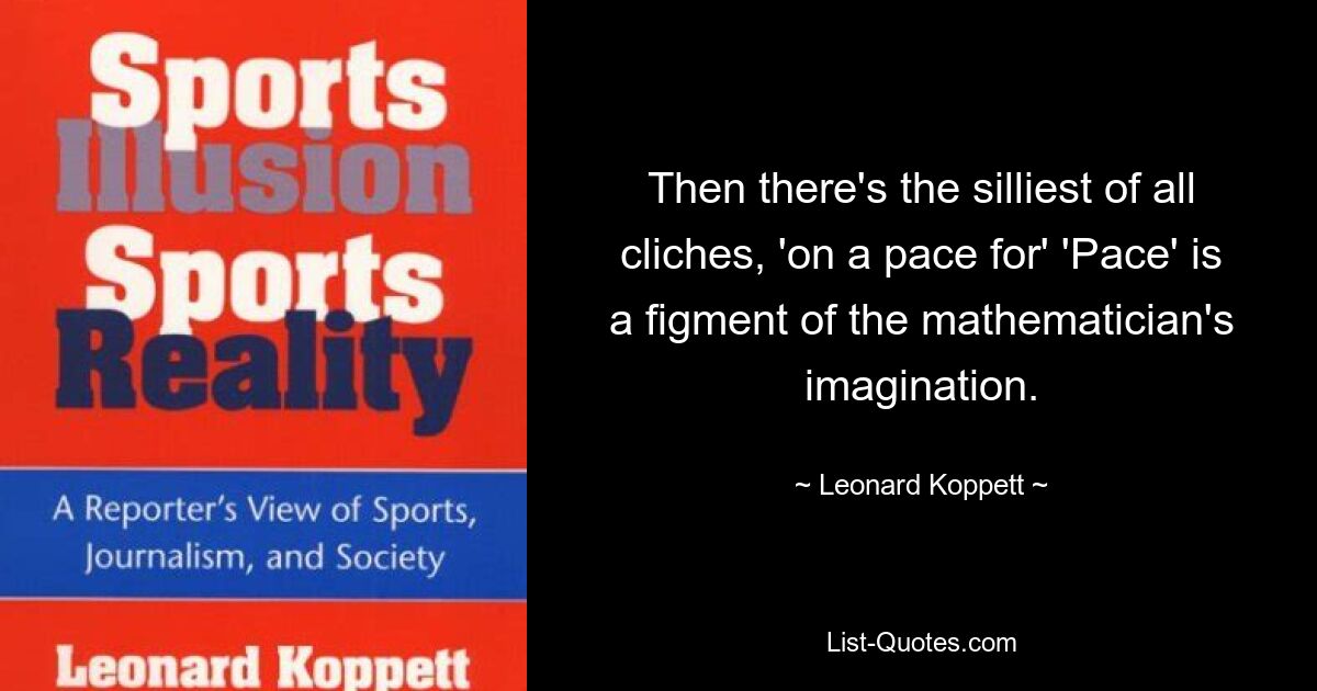 Then there's the silliest of all cliches, 'on a pace for' 'Pace' is a figment of the mathematician's imagination. — © Leonard Koppett