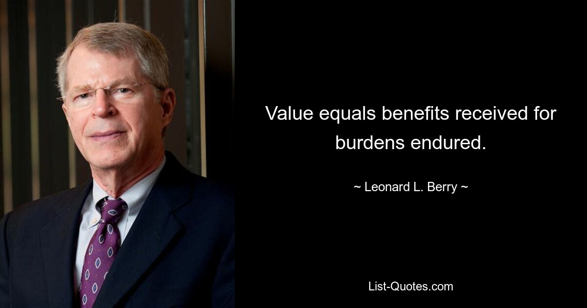 Value equals benefits received for burdens endured. — © Leonard L. Berry